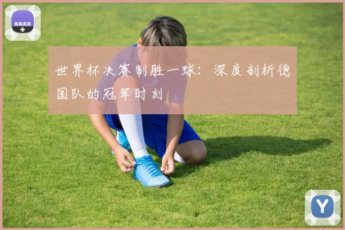 世界杯决赛制胜一球：深度剖析德国队的冠军时刻