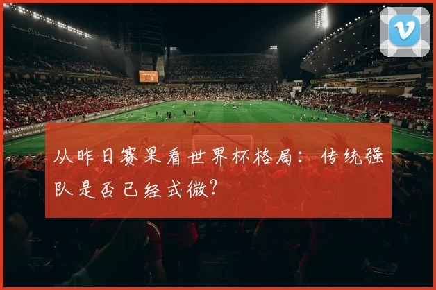 从昨日赛果看世界杯格局：传统强队是否已经式微？