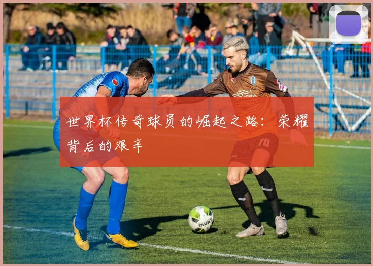世界杯传奇球员的崛起之路：荣耀背后的艰辛