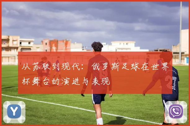 从苏联到现代：俄罗斯足球在世界杯舞台的演进与表现