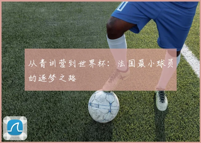 从青训营到世界杯：法国最小球员的逐梦之路