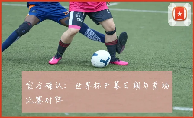 官方确认：世界杯开幕日期与首场比赛对阵