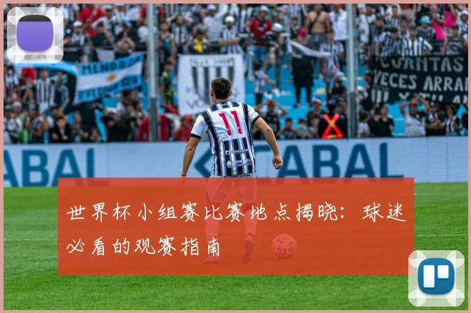 世界杯小组赛比赛地点揭晓：球迷必看的观赛指南
