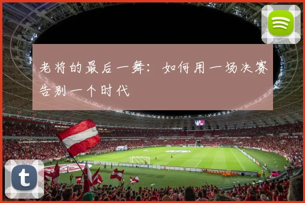 老将的最后一舞：如何用一场决赛告别一个时代