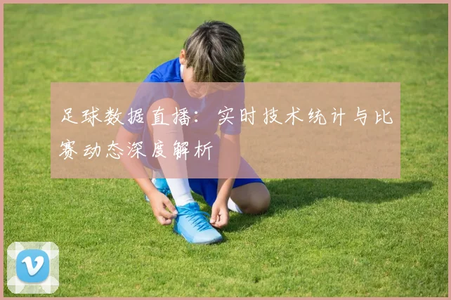 足球数据直播：实时技术统计与比赛动态深度解析