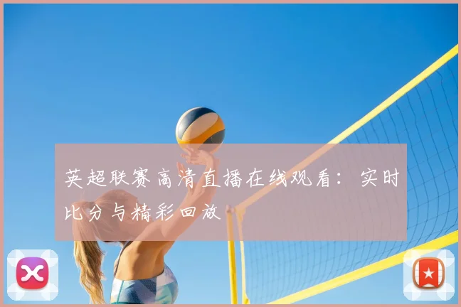 英超联赛高清直播在线观看:实时比分与精彩回放