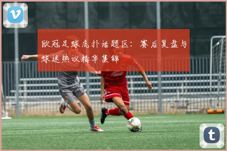 欧冠足球虎扑话题区:赛后复盘与球迷热议精华集锦