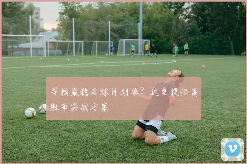 寻找最稳足球计划单？这里提供高胜率实战方案
