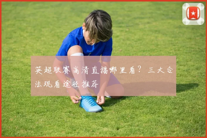 英超联赛高清直播哪里看?三大合法观看途径推荐
