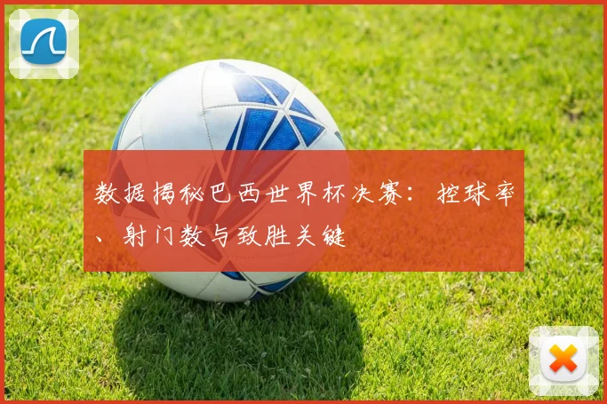 数据揭秘巴西世界杯决赛：控球率、射门数与致胜关键