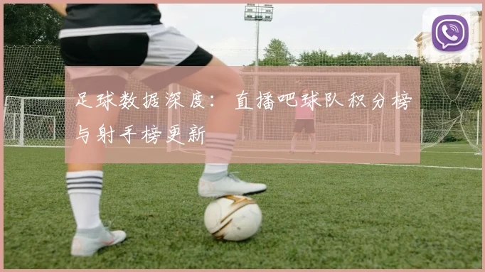 足球数据深度:直播吧球队积分榜与射手榜更新