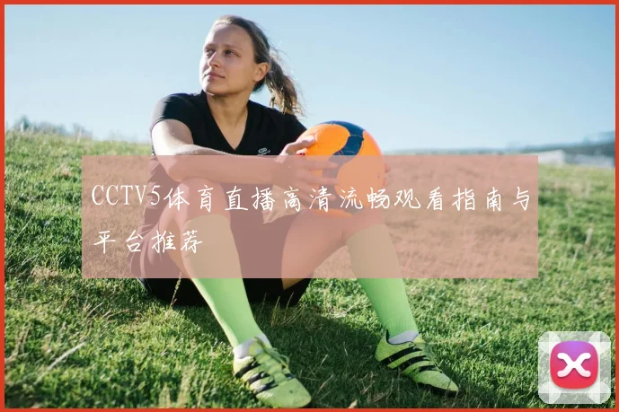 CCTV5体育直播高清流畅观看指南与平台推荐