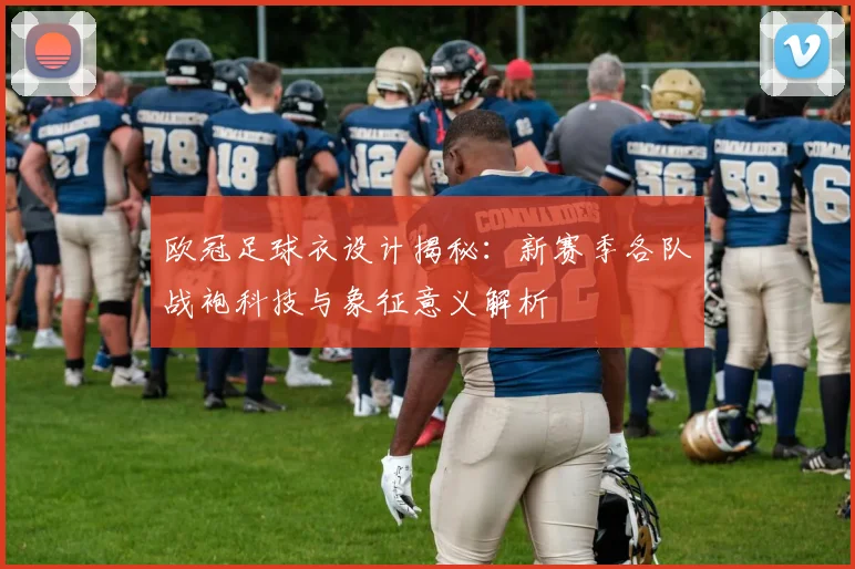欧冠足球衣设计揭秘:新赛季各队战袍科技与象征意义解析