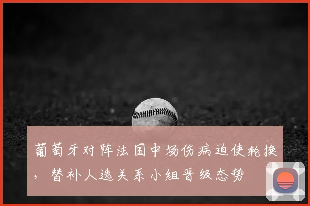葡萄牙对阵法国中场伤病迫使轮换，替补人选关系小组晋级态势