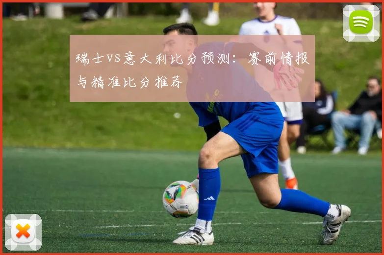 瑞士vs意大利比分预测：赛前情报与精准比分推荐