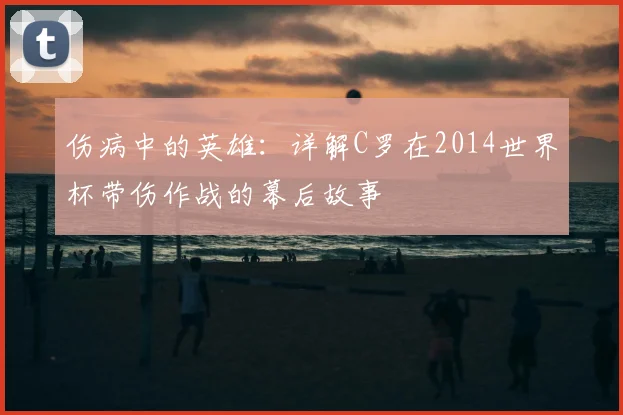 伤病中的英雄：详解C罗在2014世界杯带伤作战的幕后故事
