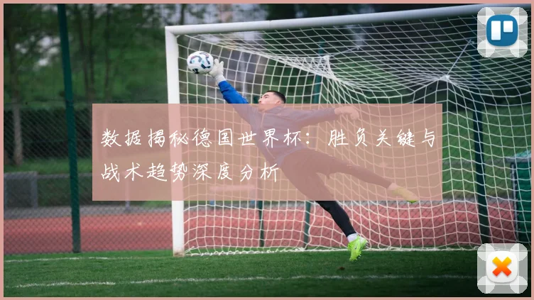 数据揭秘德国世界杯：胜负关键与战术趋势深度分析