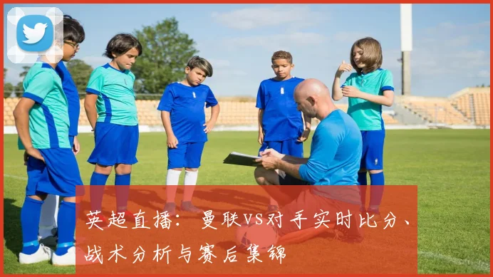 英超直播:曼联vs对手实时比分、战术分析与赛后集锦