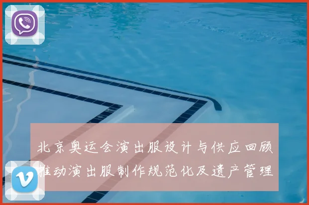 北京奥运会演出服设计与供应回顾推动演出服制作规范化及遗产管理