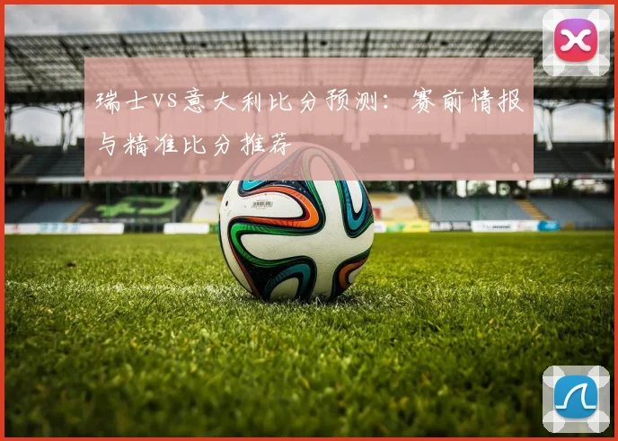 瑞士vs意大利比分预测：赛前情报与精准比分推荐