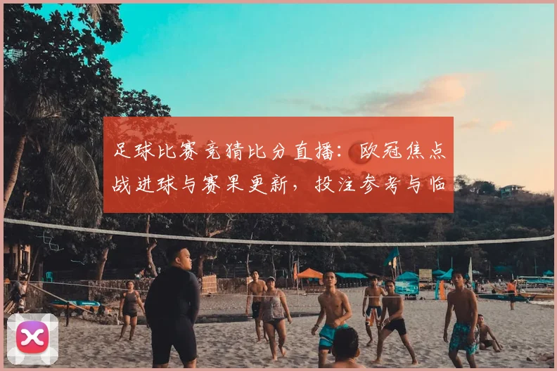 足球比赛竞猜比分直播:欧冠焦点战进球与赛果更新,投注参考与临场影响