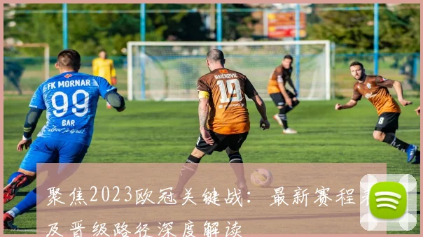 聚焦2023欧冠关键战：最新赛程表及晋级路径深度解读