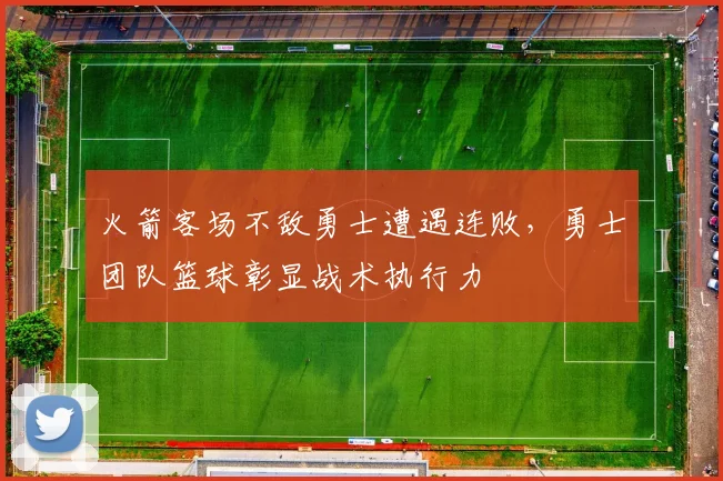 火箭客场不敌勇士遭遇连败，勇士团队篮球彰显战术执行力
