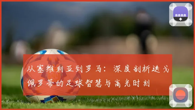 从塞维利亚到罗马：深度剖析迭戈佩罗蒂的足球智慧与高光时刻