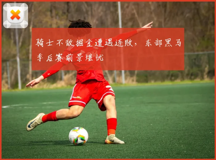 骑士不敌掘金遭遇连败，东部黑马季后赛前景堪忧