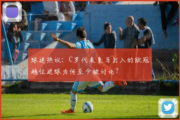 球迷热议：C罗代表皇马打入的欧冠越位进球为何至今被讨论？