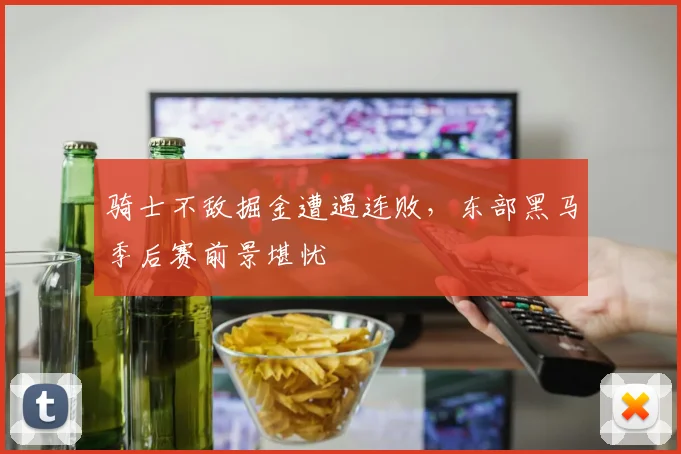 骑士不敌掘金遭遇连败，东部黑马季后赛前景堪忧