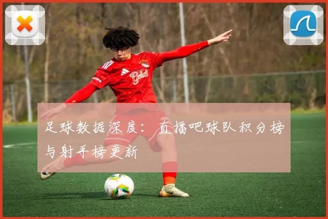足球数据深度:直播吧球队积分榜与射手榜更新