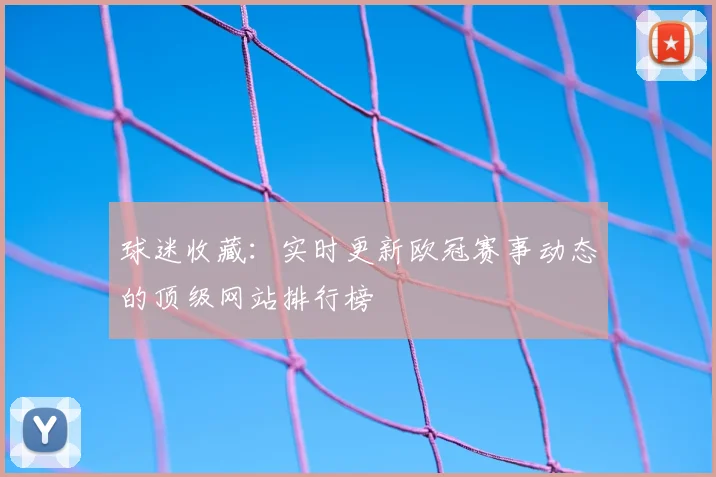 球迷收藏：实时更新欧冠赛事动态的顶级网站排行榜