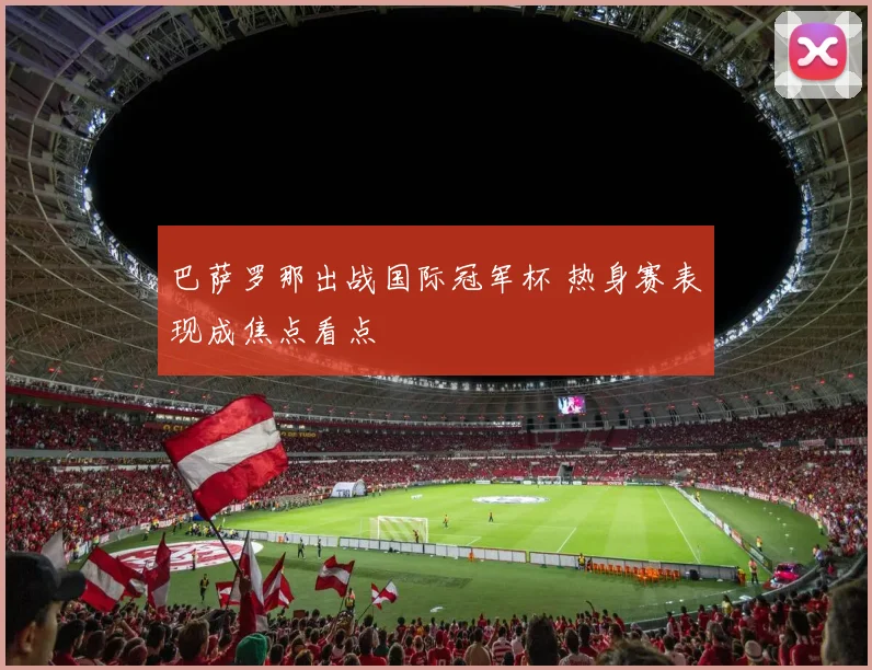 巴萨罗那出战国际冠军杯 热身赛表现成焦点看点