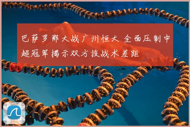 巴萨罗那大战广州恒大 全面压制中超冠军揭示双方技战术差距