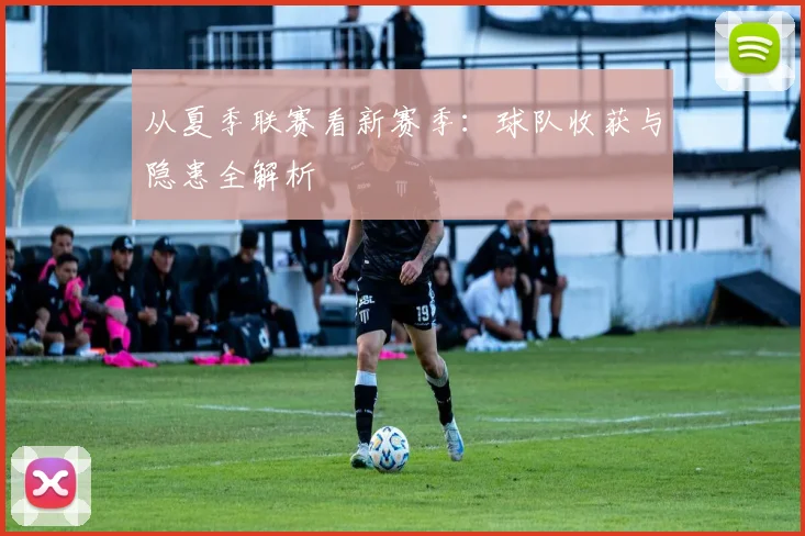 从夏季联赛看新赛季：球队收获与隐患全解析