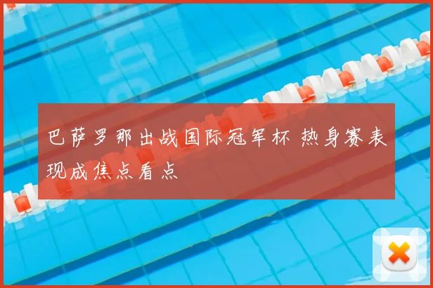 巴萨罗那出战国际冠军杯 热身赛表现成焦点看点