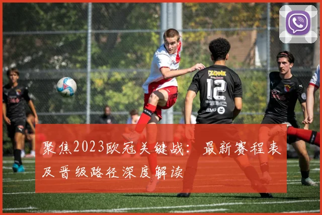 聚焦2023欧冠关键战:最新赛程表及晋级路径深度解读