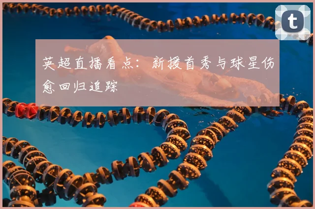 英超直播看点:新援首秀与球星伤愈回归追踪