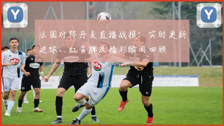 法国对阵丹麦直播战报:实时更新进球、红黄牌及精彩瞬间回顾