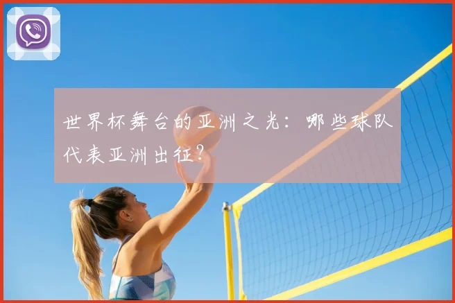 世界杯舞台的亚洲之光：哪些球队代表亚洲出征？