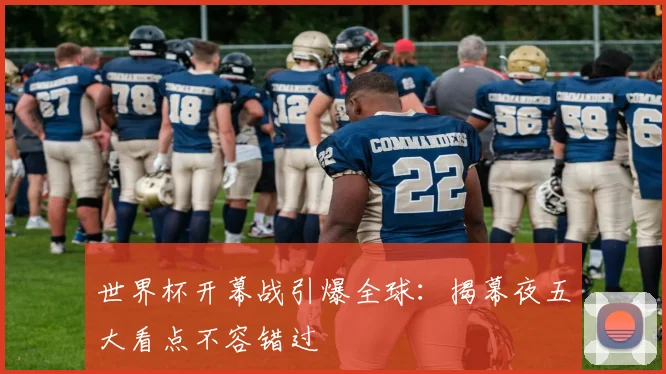 世界杯开幕战引爆全球：揭幕夜五大看点不容错过