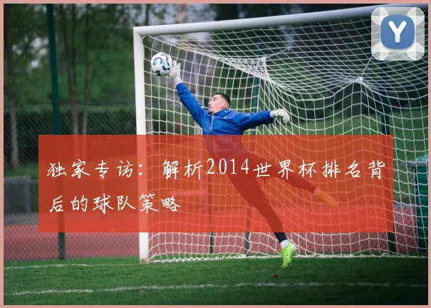 独家专访:解析2014世界杯排名背后的球队策略