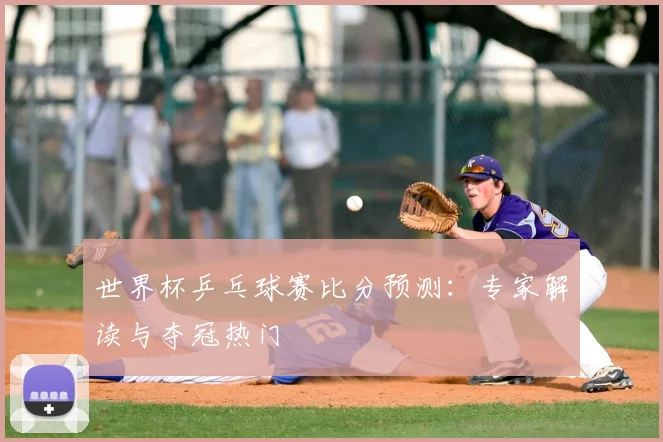 世界杯乒乓球赛比分预测：专家解读与夺冠热门