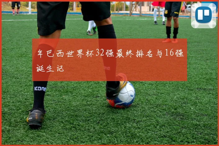 年巴西世界杯32强最终排名与16强诞生记