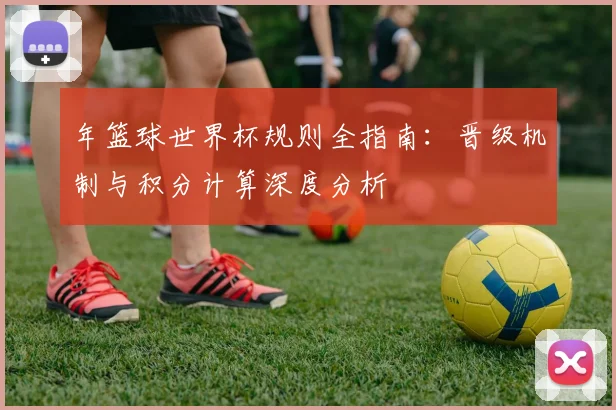 年篮球世界杯规则全指南:晋级机制与积分计算深度分析