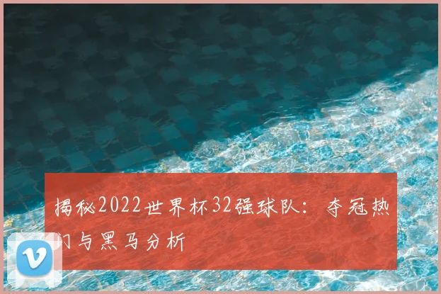 揭秘2022世界杯32强球队：夺冠热门与黑马分析