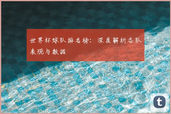 世界杯球队排名榜：深度解析各队表现与数据
