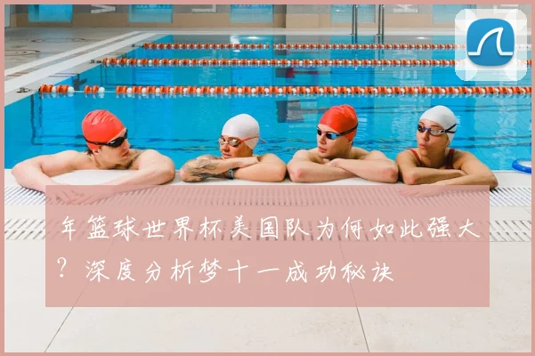 年篮球世界杯美国队为何如此强大?深度分析梦十一成功秘诀