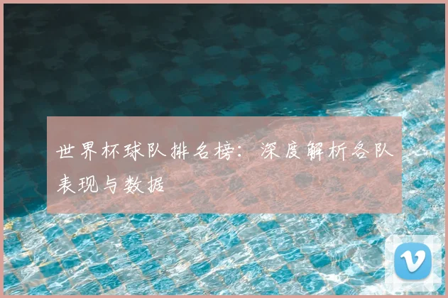 世界杯球队排名榜：深度解析各队表现与数据